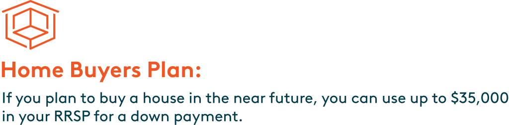 Home Buyer’s Plan: If you plan to buy a house in the near future, you can use up to $35,000 in your RRSP for a down payment.